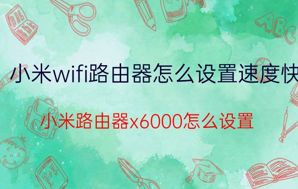 小米wifi路由器怎么设置速度快 小米路由器x6000怎么设置？